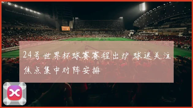 24号世界杯球赛赛程出炉 球迷关注焦点集中对阵安排